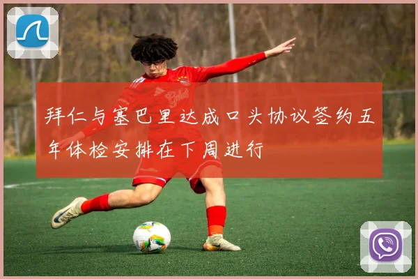拜仁与塞巴里达成口头协议签约五年体检安排在下周进行