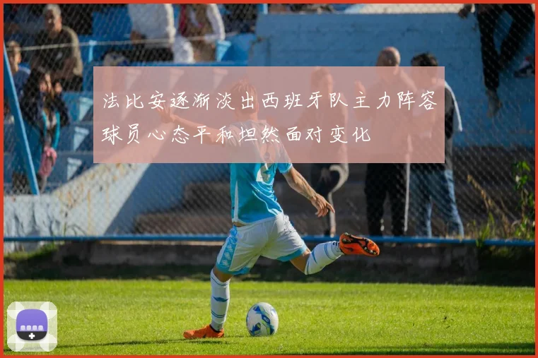 法比安逐渐淡出西班牙队主力阵容球员心态平和坦然面对变化