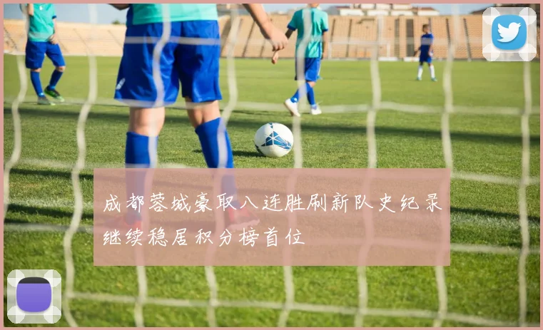 成都蓉城豪取八连胜刷新队史纪录继续稳居积分榜首位