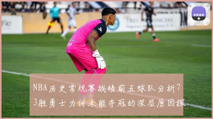 NBA历史常规赛战绩前五球队分析73胜勇士为何未能夺冠的深层原因探讨