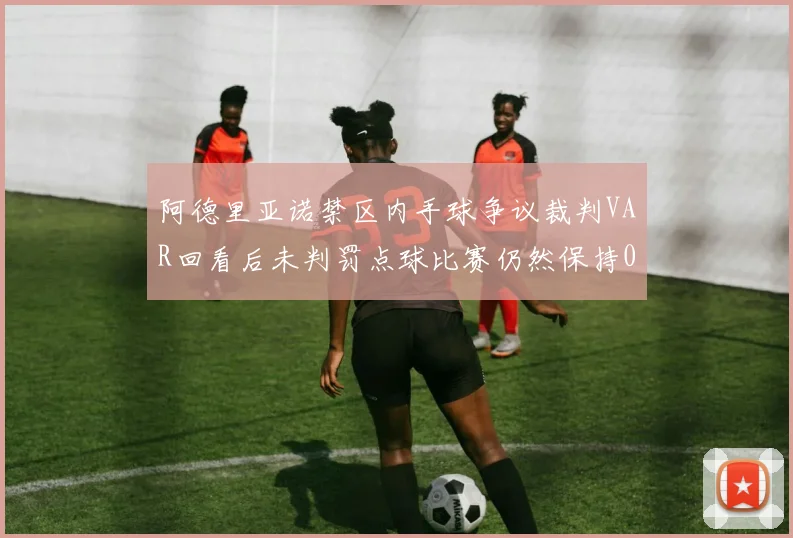 阿德里亚诺禁区内手球争议裁判VAR回看后未判罚点球比赛仍然保持0-0平局