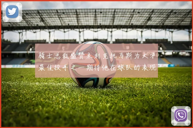 骑士总裁盛赞米利克托马斯为大学最佳投手之一期待他在球队的表现