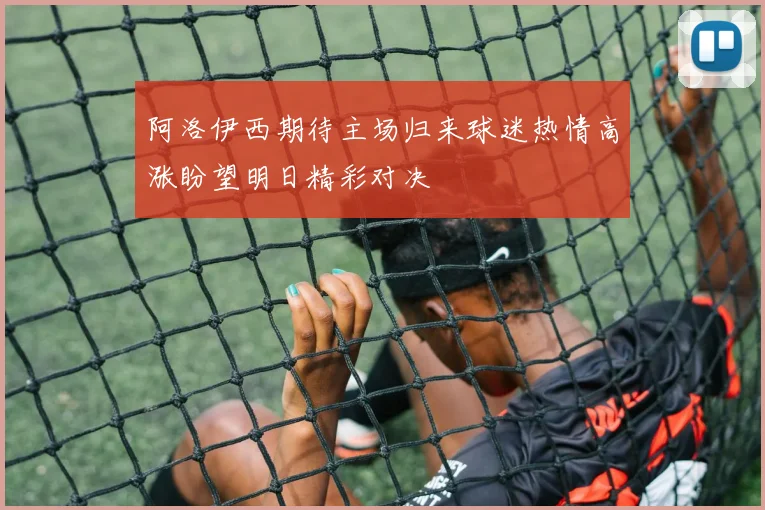 阿洛伊西期待主场归来球迷热情高涨盼望明日精彩对决