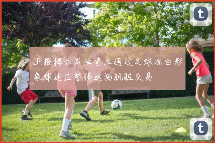 卫报揭示石油资本通过足球洗白形象球迷应警惕这场肮脏交易