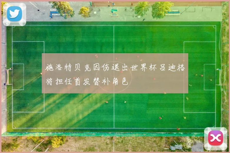 施洛特贝克因伤退出世界杯吕迪格将担任首发替补角色