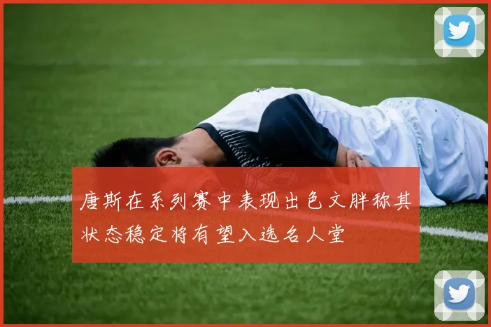 唐斯在系列赛中表现出色文胖称其状态稳定将有望入选名人堂