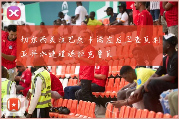 切尔西关注巴列卡诺左后卫查瓦利亚并加速追逐拉克鲁瓦