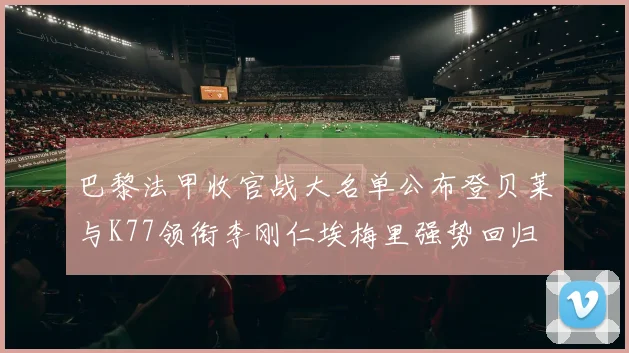 巴黎法甲收官战大名单公布登贝莱与K77领衔李刚仁埃梅里强势回归