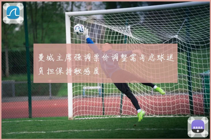 曼城主席强调票价调整需考虑球迷负担保持敏感度