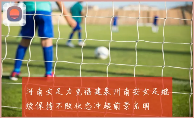 河南女足力克福建泉州南安女足继续保持不败状态冲超前景光明