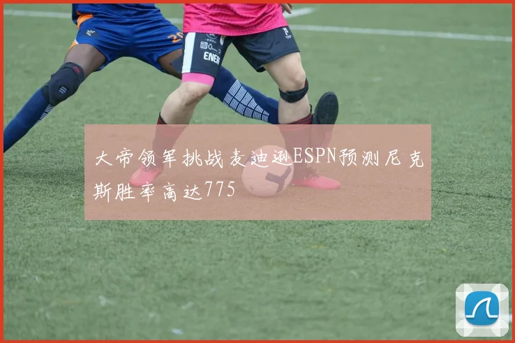 大帝领军挑战麦迪逊ESPN预测尼克斯胜率高达775
