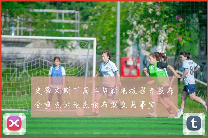 史蒂文斯下周二与新老板召开发布会重点讨论杰伦布朗交易事宜