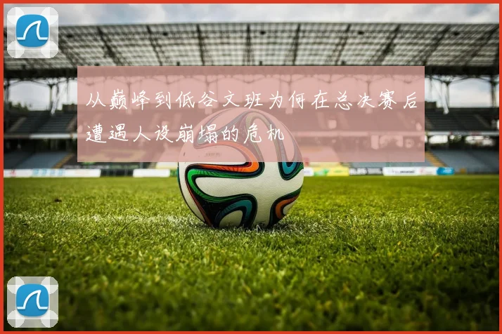 从巅峰到低谷文班为何在总决赛后遭遇人设崩塌的危机