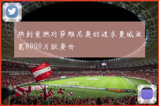 热刺重燃对萨维尼奥的追求曼城放宽8000万欧要价