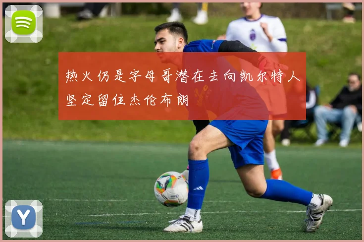 热火仍是字母哥潜在去向凯尔特人坚定留住杰伦布朗