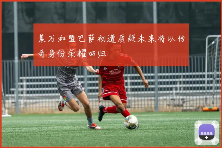 莱万加盟巴萨初遭质疑未来将以传奇身份荣耀回归