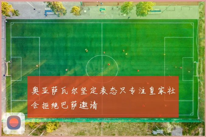 奥亚萨瓦尔坚定表态只专注皇家社会拒绝巴萨邀请