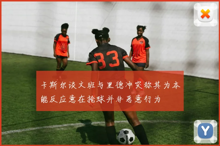 卡斯尔谈文班与里德冲突称其为本能反应意在抢球并非恶意行为