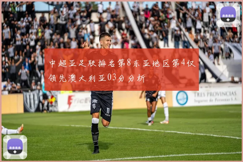 中超亚足联排名第8东亚地区第4仅领先澳大利亚03分分析