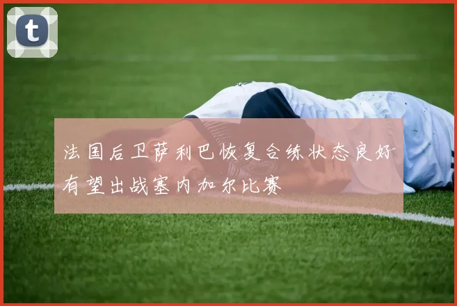 法国后卫萨利巴恢复合练状态良好有望出战塞内加尔比赛