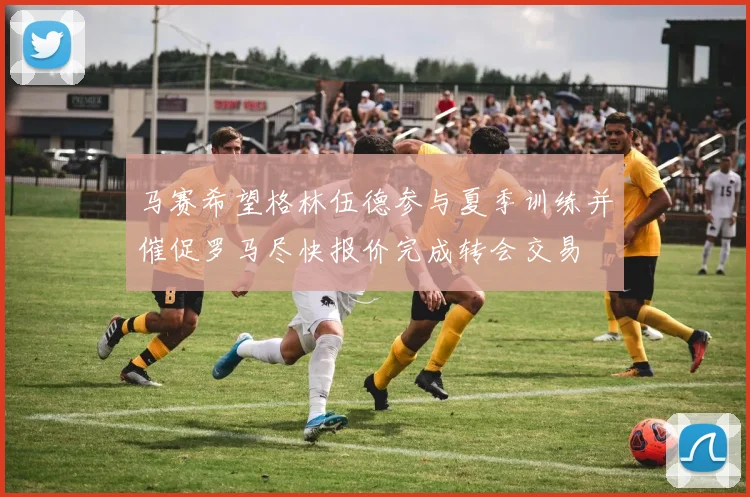 马赛希望格林伍德参与夏季训练并催促罗马尽快报价完成转会交易
