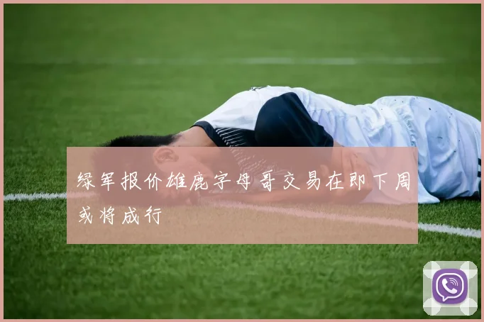 绿军报价雄鹿字母哥交易在即下周或将成行