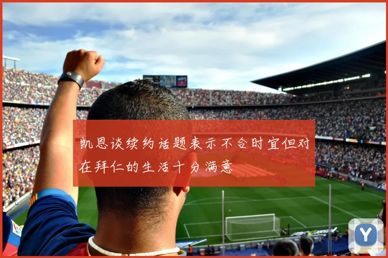 凯恩谈续约话题表示不合时宜但对在拜仁的生活十分满意