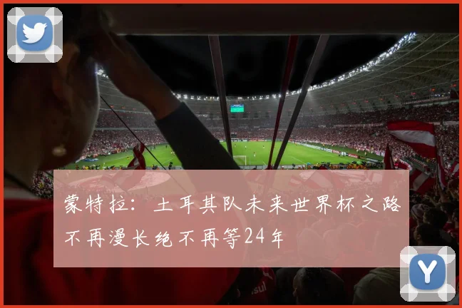蒙特拉：土耳其队未来世界杯之路不再漫长绝不再等24年