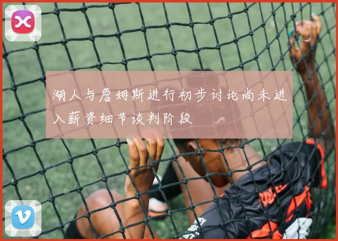 湖人与詹姆斯进行初步讨论尚未进入薪资细节谈判阶段