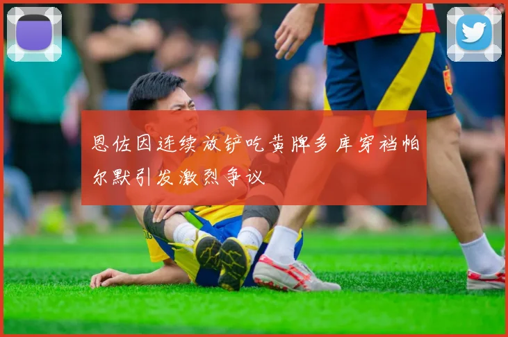 恩佐因连续放铲吃黄牌多库穿裆帕尔默引发激烈争议